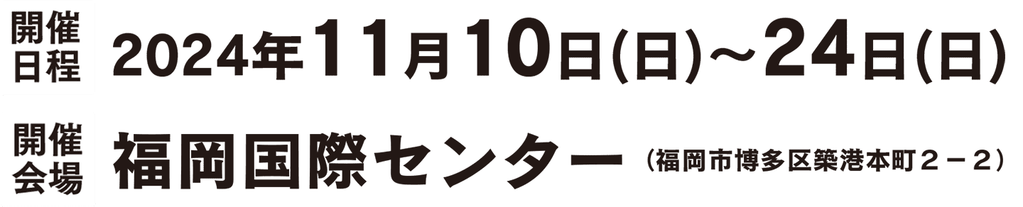 開催日程 2023年11月10日（日）〜24日（日）／開催会場 福岡国際センター（福岡市博多区築港本町2-2）